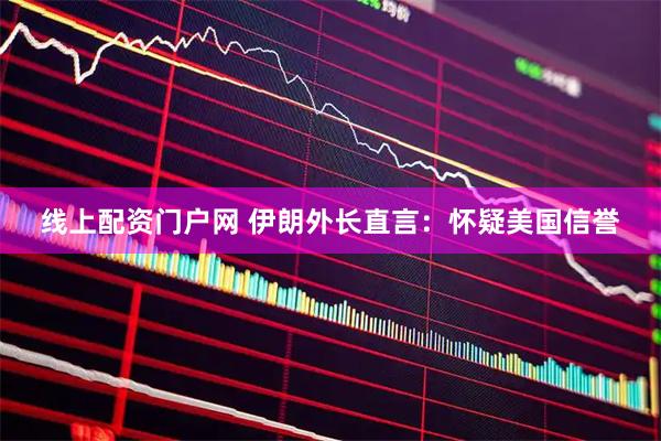 线上配资门户网 伊朗外长直言：怀疑美国信誉