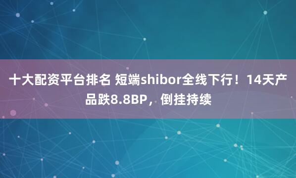 十大配资平台排名 短端shibor全线下行！14天产品跌8.8BP，倒挂持续