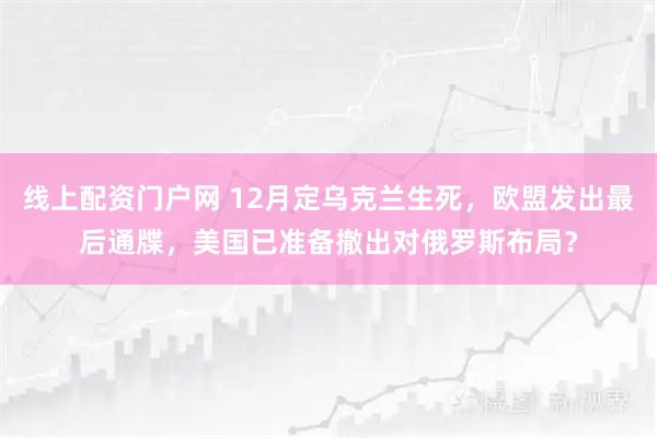 线上配资门户网 12月定乌克兰生死，欧盟发出最后通牒，美国已准备撤出对俄罗斯布局？