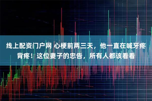 线上配资门户网 心梗前两三天，他一直在喊牙疼背疼！这位妻子的忠告，所有人都该看看