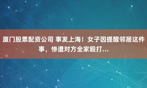 厦门股票配资公司 事发上海！女子因提醒邻居这件事，惨遭对方全家殴打...
